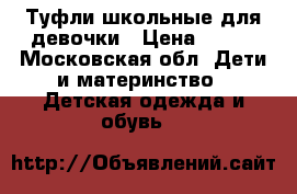 Туфли школьные для девочки › Цена ­ 300 - Московская обл. Дети и материнство » Детская одежда и обувь   